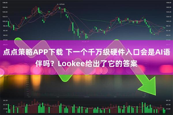 点点策略APP下载 下一个千万级硬件入口会是AI语伴吗？Lookee给出了它的答案