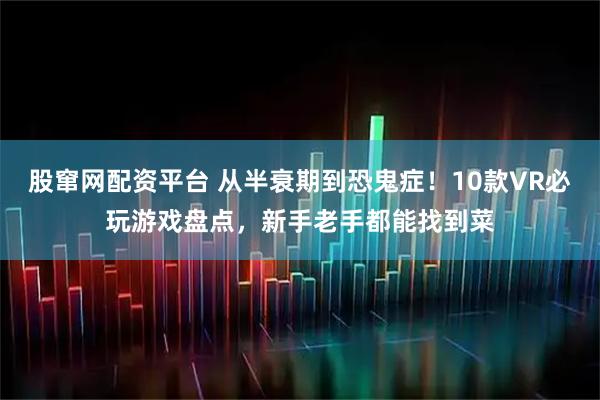 股窜网配资平台 从半衰期到恐鬼症！10款VR必玩游戏盘点，新手老手都能找到菜