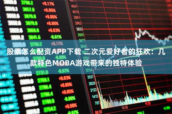 股票怎么配资APP下载 二次元爱好者的狂欢：几款特色MOBA游戏带来的独特体验