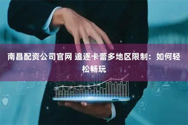 南昌配资公司官网 追逐卡蕾多地区限制：如何轻松畅玩