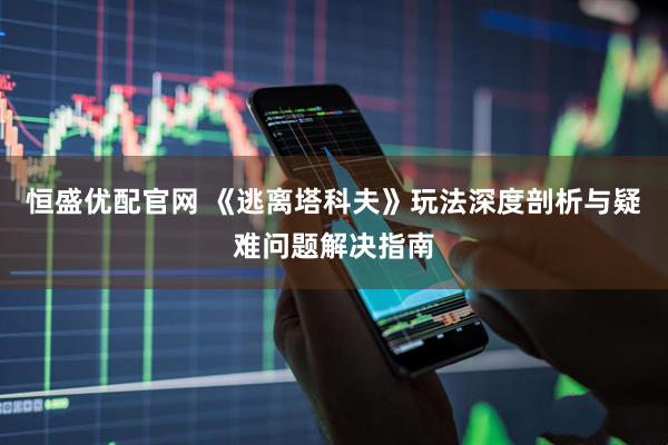 恒盛优配官网 《逃离塔科夫》玩法深度剖析与疑难问题解决指南