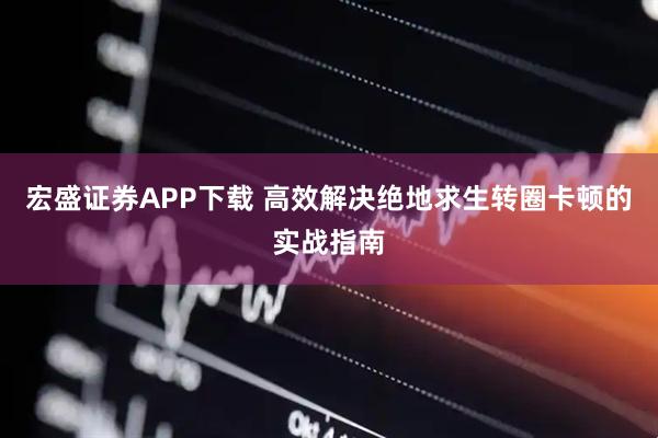 宏盛证券APP下载 高效解决绝地求生转圈卡顿的实战指南