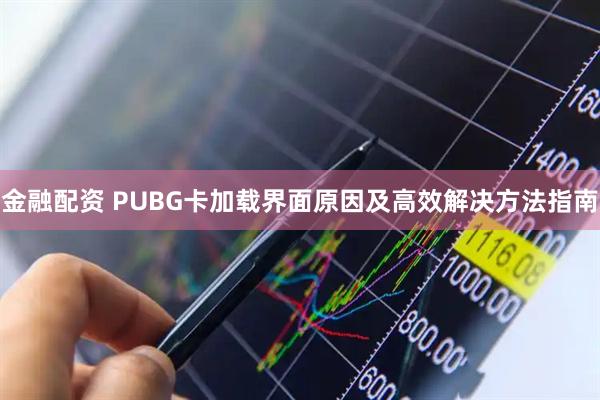 金融配资 PUBG卡加载界面原因及高效解决方法指南