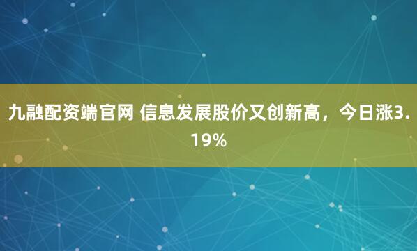 九融配资端官网 信息发展股价又创新高，今日涨3.19%