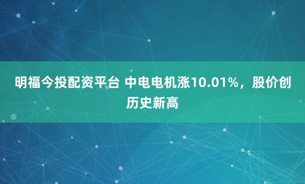 明福今投配资平台 中电电机涨10.01%，股价创历史新高