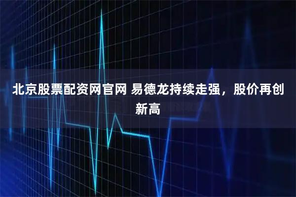 北京股票配资网官网 易德龙持续走强，股价再创新高