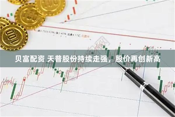 贝富配资 天普股份持续走强，股价再创新高