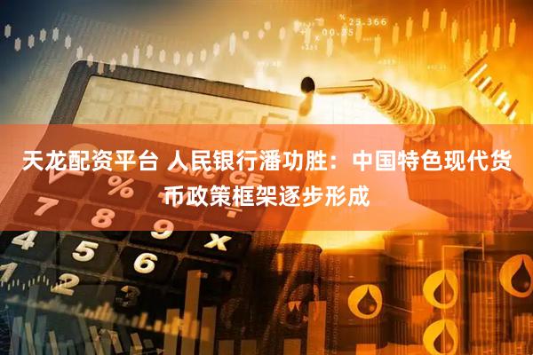 天龙配资平台 人民银行潘功胜：中国特色现代货币政策框架逐步形成