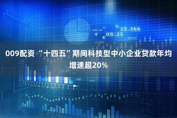 009配资 “十四五”期间科技型中小企业贷款年均增速超20%