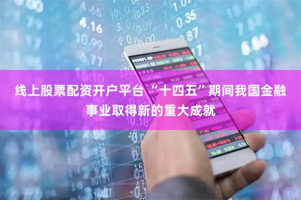 线上股票配资开户平台 “十四五”期间我国金融事业取得新的重大成就