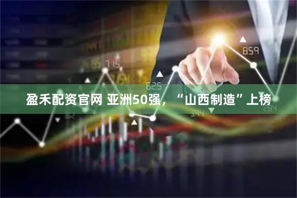 盈禾配资官网 亚洲50强，“山西制造”上榜