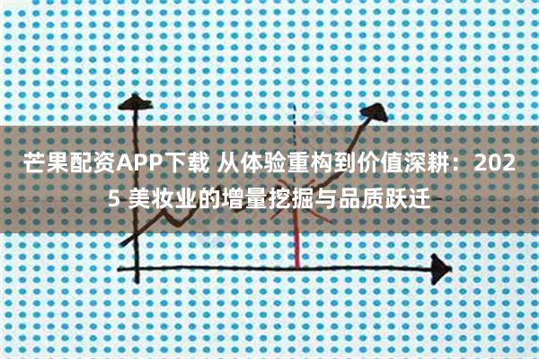 芒果配资APP下载 从体验重构到价值深耕：2025 美妆业的增量挖掘与品质跃迁
