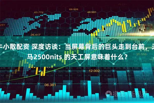 牛小散配资 深度访谈：当屏幕背后的巨头走到台前，天马2500nits 的天工屏意味着什么？
