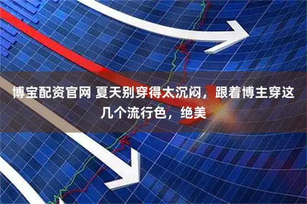博宝配资官网 夏天别穿得太沉闷，跟着博主穿这几个流行色，绝美