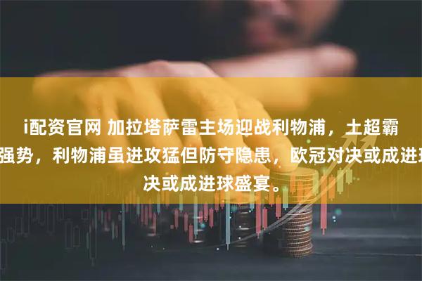 i配资官网 加拉塔萨雷主场迎战利物浦，土超霸主主场强势，利物浦虽进攻猛但防守隐患，欧冠对决或成进球盛宴。