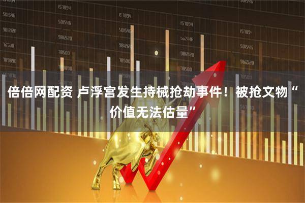 倍倍网配资 卢浮宫发生持械抢劫事件！被抢文物“价值无法估量”