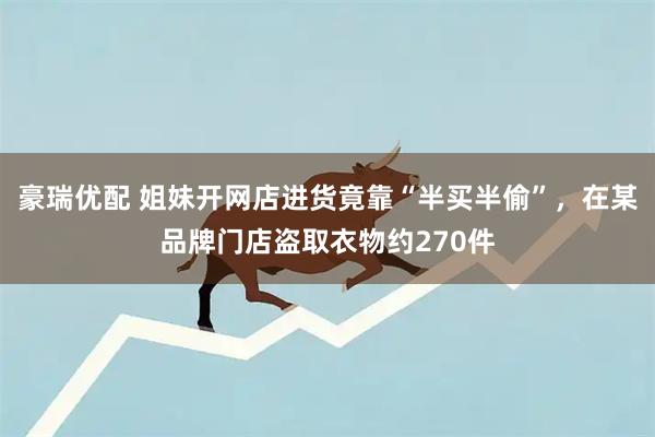 豪瑞优配 姐妹开网店进货竟靠“半买半偷”，在某品牌门店盗取衣物约270件