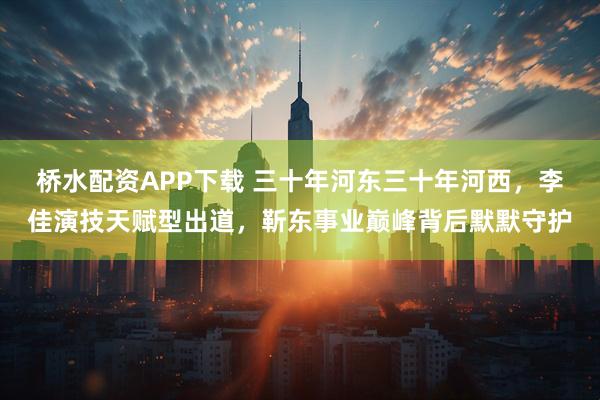 桥水配资APP下载 三十年河东三十年河西，李佳演技天赋型出道，靳东事业巅峰背后默默守护