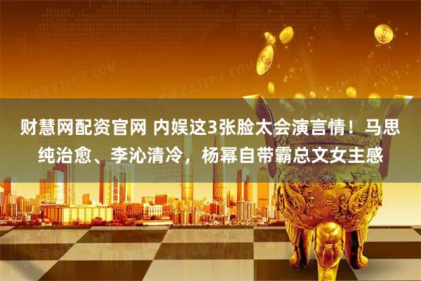 财慧网配资官网 内娱这3张脸太会演言情！马思纯治愈、李沁清冷，杨幂自带霸总文女主感