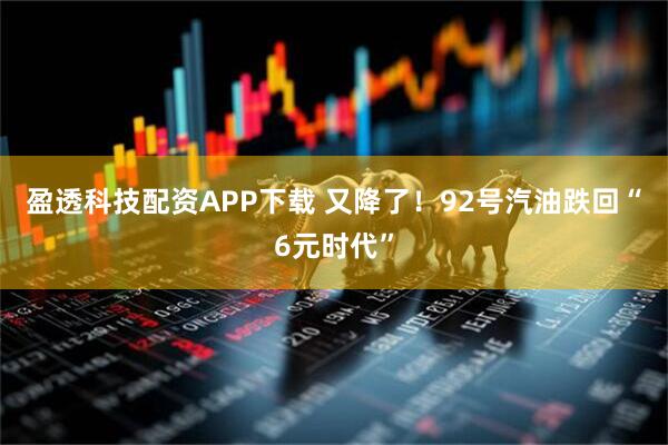 盈透科技配资APP下载 又降了！92号汽油跌回“6元时代”