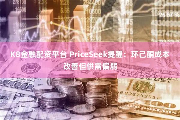 K8金融配资平台 PriceSeek提醒：环己酮成本改善但供需偏弱