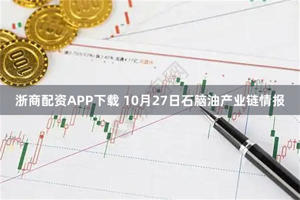 浙商配资APP下载 10月27日石脑油产业链情报