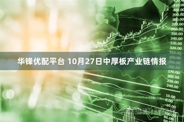 华锋优配平台 10月27日中厚板产业链情报