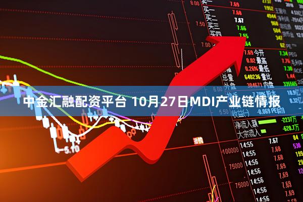 中金汇融配资平台 10月27日MDI产业链情报