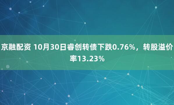 京融配资 10月30日睿创转债下跌0.76%，转股溢价率13.23%