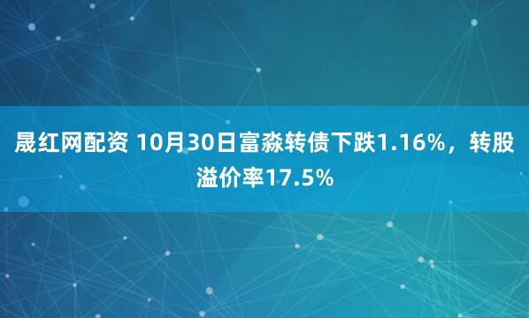 晟红网配资 10月30日富淼转债下跌1.16%，转股溢价率17.5%