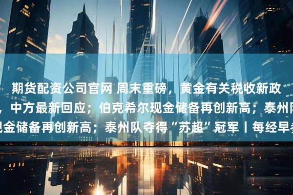 期货配资公司官网 周末重磅，黄金有关税收新政发布；关于安世半导体，中方最新回应；伯克希尔现金储备再创新高；泰州队夺得“苏超”冠军丨每经早参