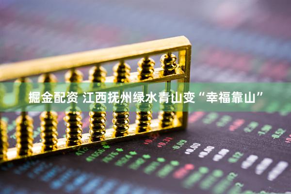 掘金配资 江西抚州绿水青山变“幸福靠山”