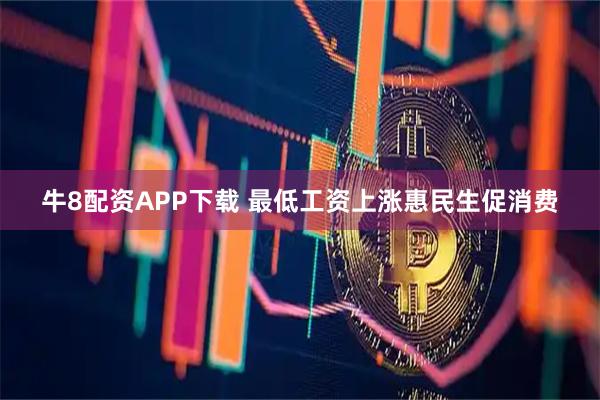 牛8配资APP下载 最低工资上涨惠民生促消费