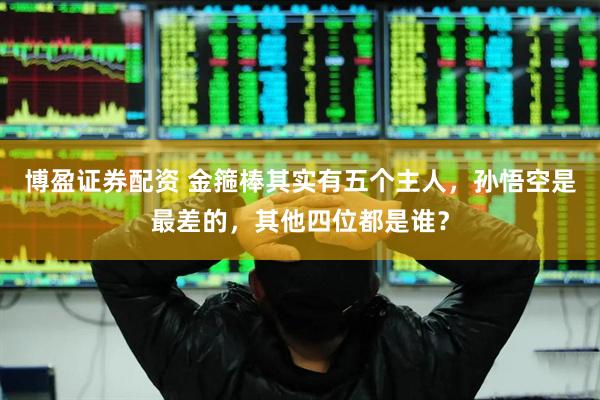 博盈证券配资 金箍棒其实有五个主人，孙悟空是最差的，其他四位都是谁？