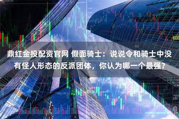 鼎红金投配资官网 假面骑士：说说令和骑士中没有怪人形态的反派团体，你认为哪一个最强？