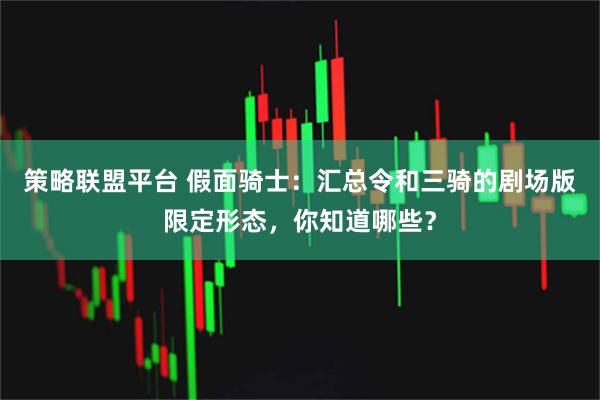 策略联盟平台 假面骑士：汇总令和三骑的剧场版限定形态，你知道哪些？
