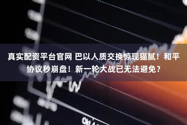 真实配资平台官网 巴以人质交换惊现猫腻！和平协议秒崩盘！新一轮大战已无法避免？
