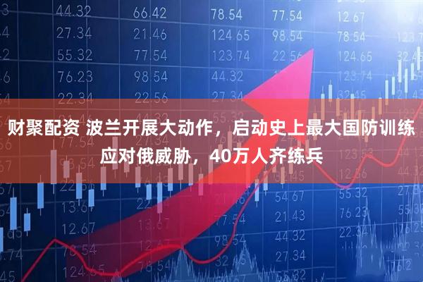 财聚配资 波兰开展大动作，启动史上最大国防训练应对俄威胁，40万人齐练兵