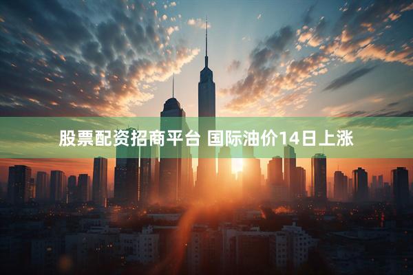股票配资招商平台 国际油价14日上涨
