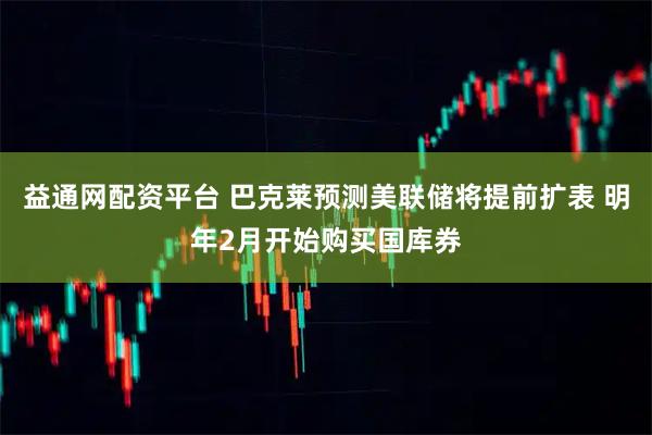 益通网配资平台 巴克莱预测美联储将提前扩表 明年2月开始购买国库券