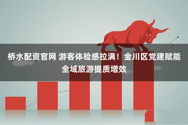 桥水配资官网 游客体验感拉满！金川区党建赋能全域旅游提质增效