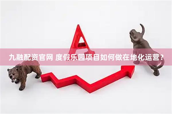 九融配资官网 度假乐园项目如何做在地化运营？