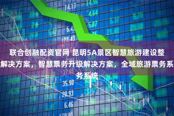 联合创融配资官网 昆明5A景区智慧旅游建设整体解决方案，智慧票务升级解决方案，全域旅游票务系统