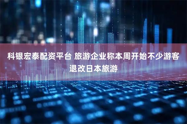 科银宏泰配资平台 旅游企业称本周开始不少游客退改日本旅游