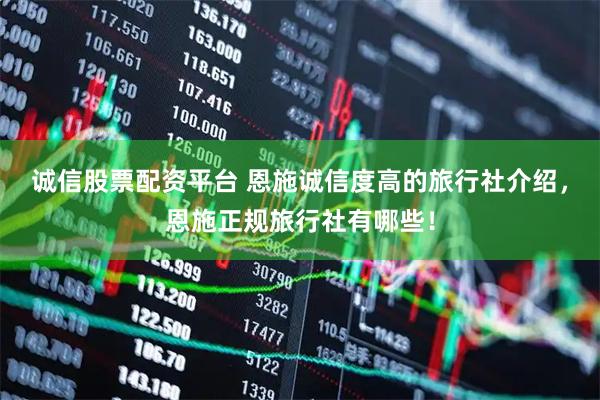 诚信股票配资平台 恩施诚信度高的旅行社介绍，恩施正规旅行社有哪些！