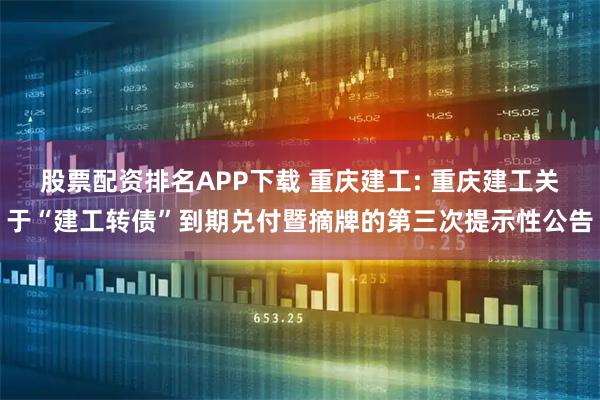 股票配资排名APP下载 重庆建工: 重庆建工关于“建工转债”到期兑付暨摘牌的第三次提示性公告