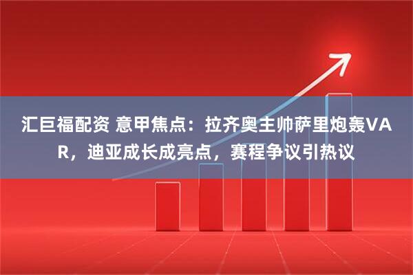 汇巨福配资 意甲焦点：拉齐奥主帅萨里炮轰VAR，迪亚成长成亮点，赛程争议引热议