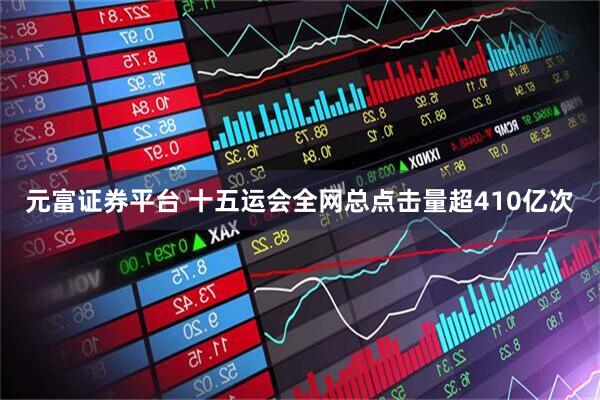 元富证券平台 十五运会全网总点击量超410亿次