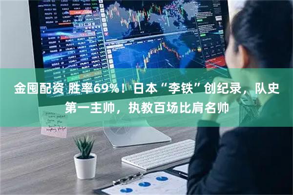 金囤配资 胜率69%！日本“李铁”创纪录，队史第一主帅，执教百场比肩名帅