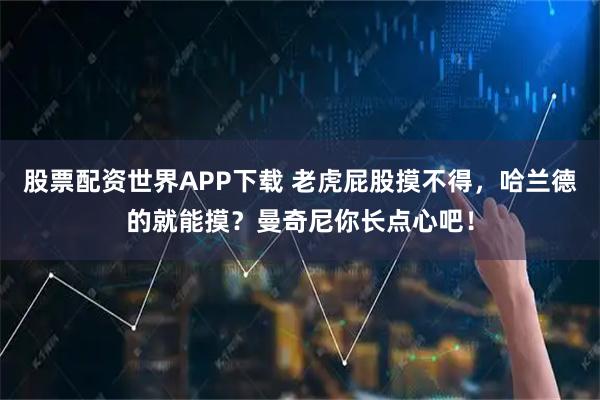 股票配资世界APP下载 老虎屁股摸不得，哈兰德的就能摸？曼奇尼你长点心吧！